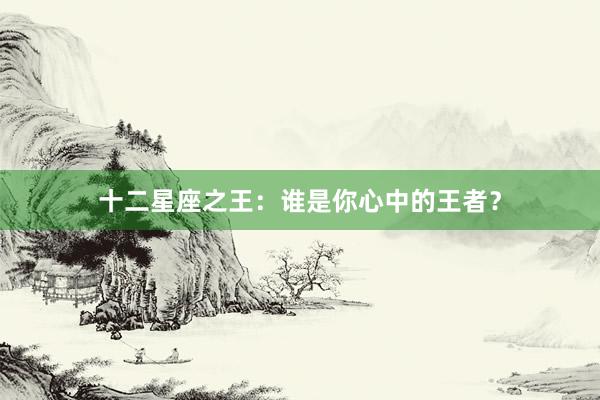 十二星座之王：谁是你心中的王者？