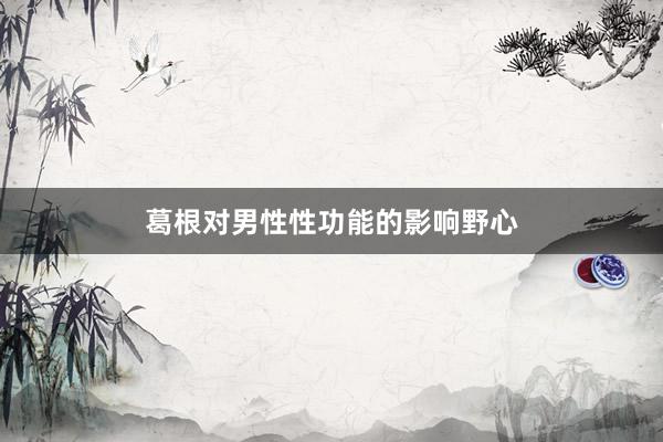 葛根对男性性功能的影响野心