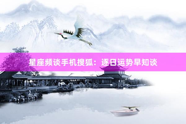 星座频谈手机搜狐：逐日运势早知谈