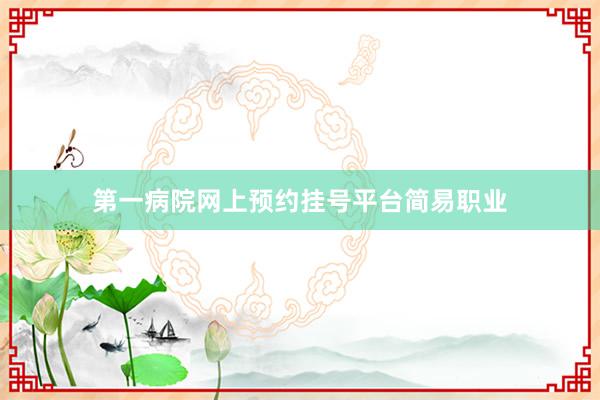 第一病院网上预约挂号平台简易职业