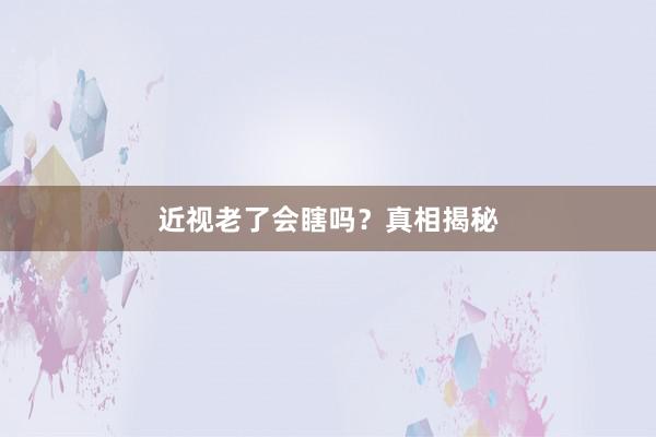 近视老了会瞎吗？真相揭秘