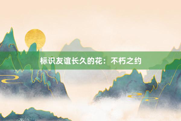 标识友谊长久的花：不朽之约