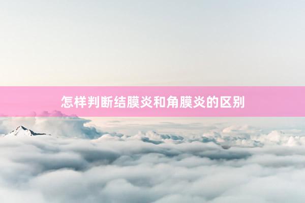 怎样判断结膜炎和角膜炎的区别
