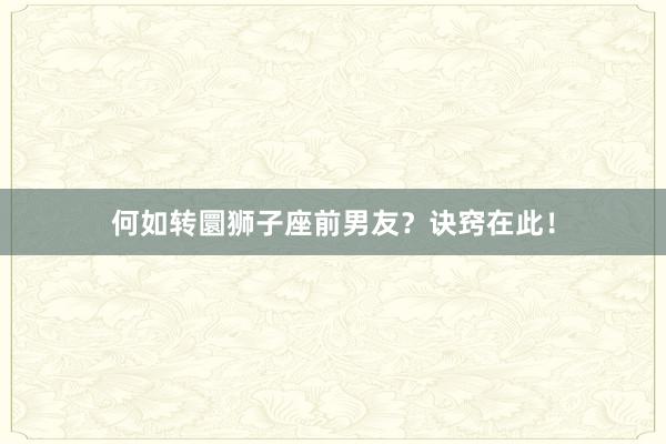 何如转圜狮子座前男友？诀窍在此！