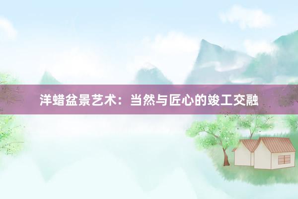 洋蜡盆景艺术：当然与匠心的竣工交融