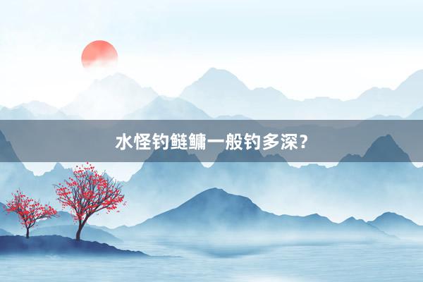 水怪钓鲢鳙一般钓多深？