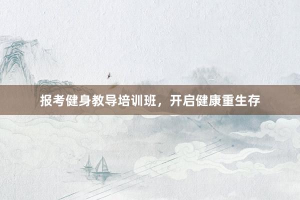 报考健身教导培训班，开启健康重生存
