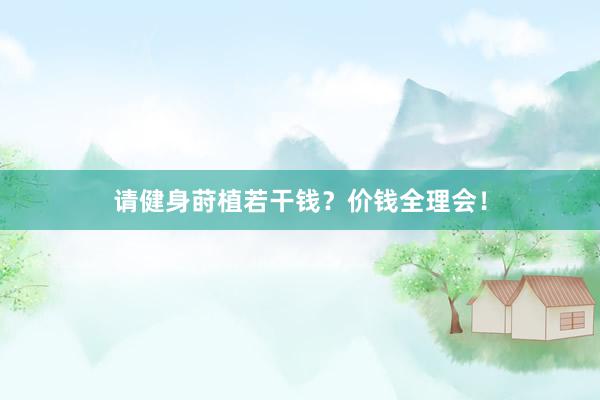 请健身莳植若干钱?价钱全理会!