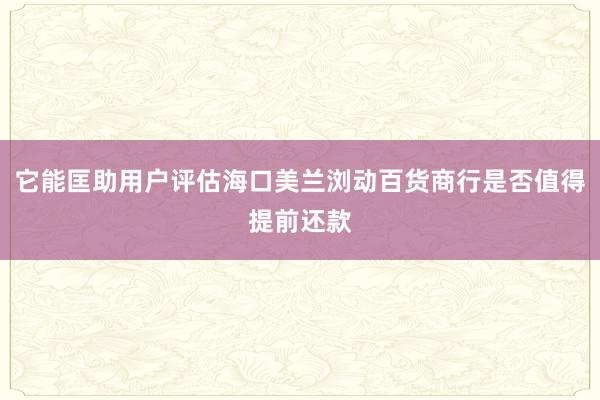 它能匡助用户评估海口美兰浏动百货商行是否值得提前还款