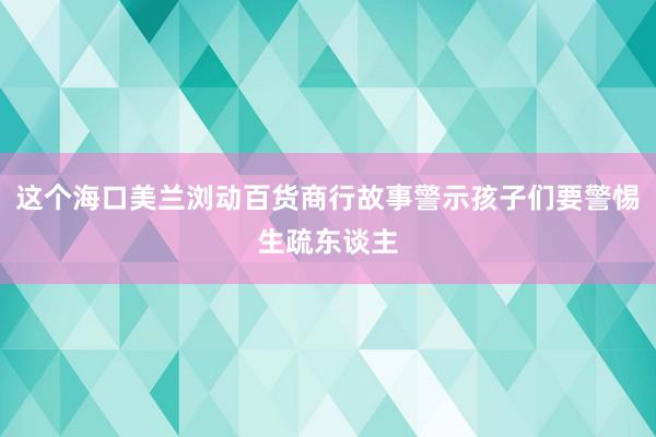 这个海口美兰浏动百货商行故事警示孩子们要警惕生疏东谈主