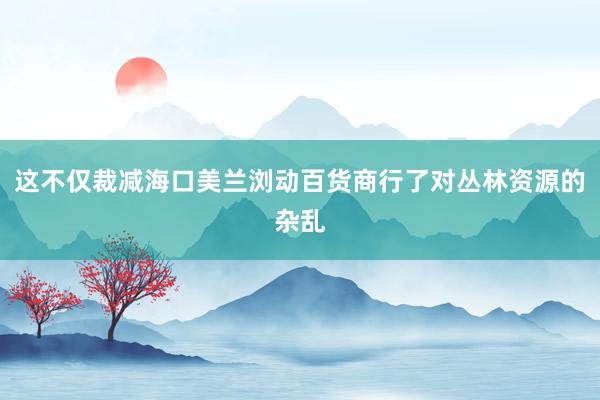 这不仅裁减海口美兰浏动百货商行了对丛林资源的杂乱