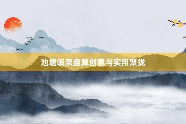 池塘喷泉盘算创意与实用聚拢