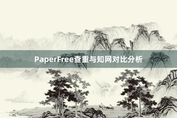 PaperFree查重与知网对比分析