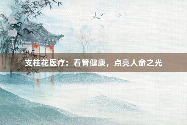 支柱花医疗：看管健康，点亮人命之光