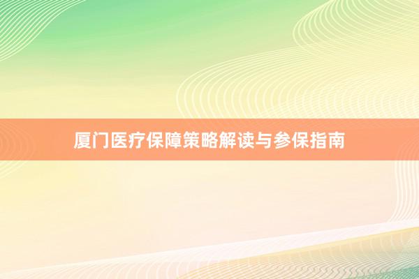 厦门医疗保障策略解读与参保指南