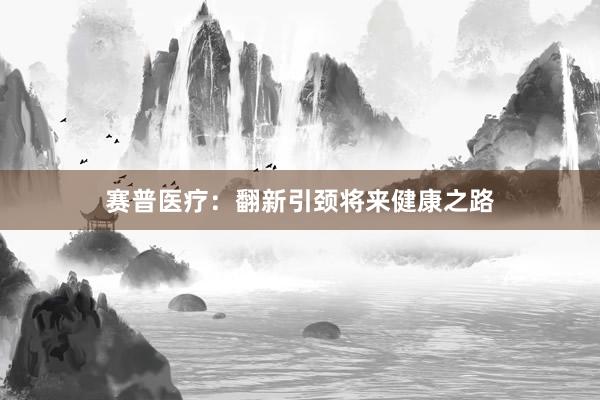 赛普医疗：翻新引颈将来健康之路
