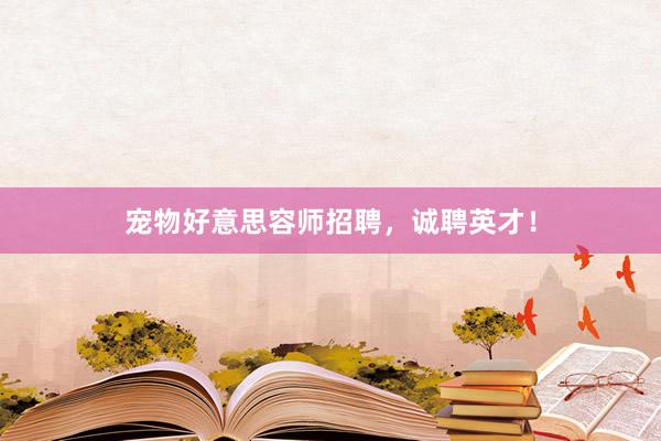 宠物好意思容师招聘，诚聘英才！